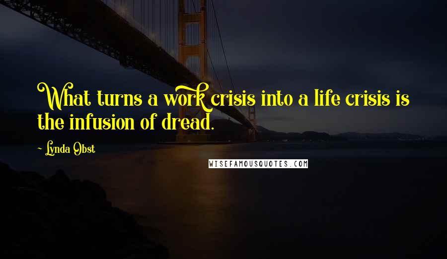 Lynda Obst Quotes: What turns a work crisis into a life crisis is the infusion of dread.