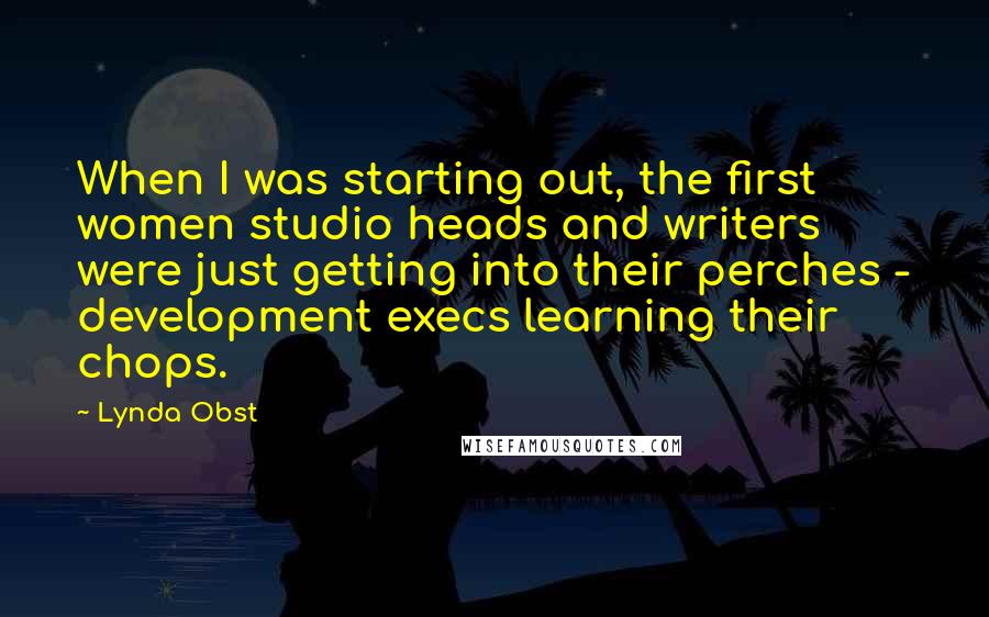 Lynda Obst Quotes: When I was starting out, the first women studio heads and writers were just getting into their perches - development execs learning their chops.