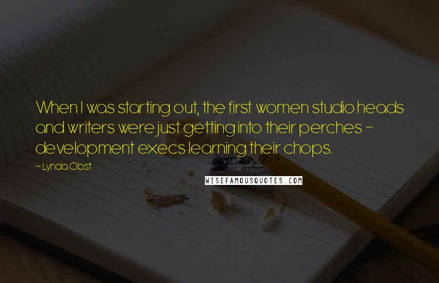 Lynda Obst Quotes: When I was starting out, the first women studio heads and writers were just getting into their perches - development execs learning their chops.