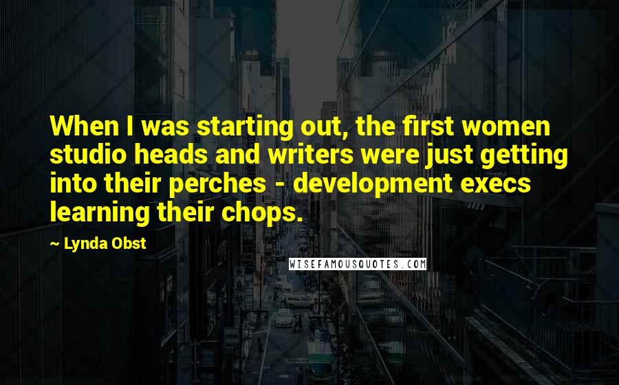 Lynda Obst Quotes: When I was starting out, the first women studio heads and writers were just getting into their perches - development execs learning their chops.