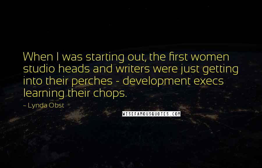 Lynda Obst Quotes: When I was starting out, the first women studio heads and writers were just getting into their perches - development execs learning their chops.