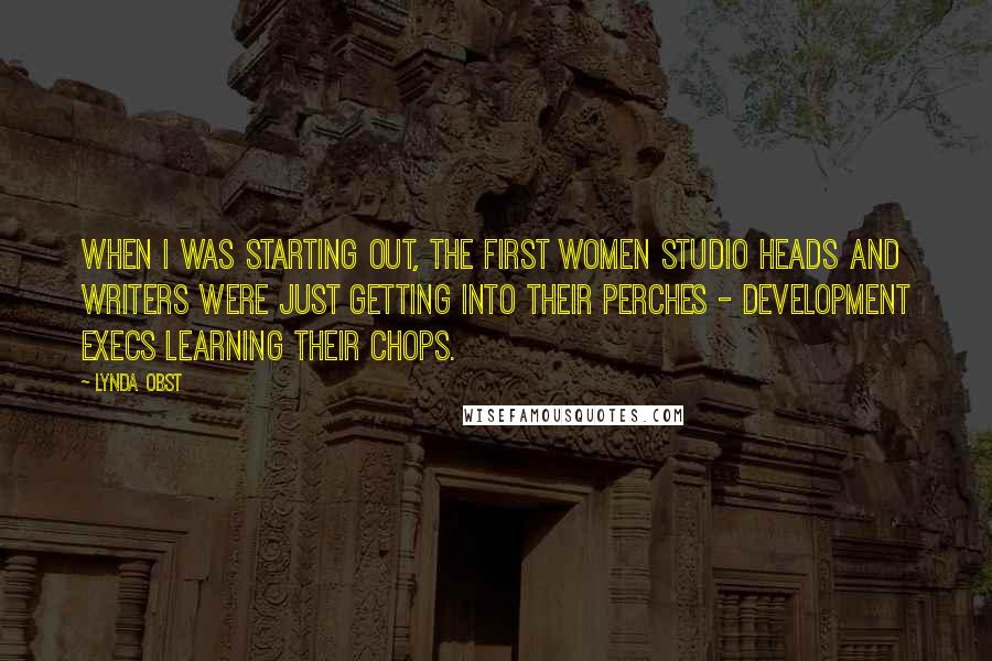 Lynda Obst Quotes: When I was starting out, the first women studio heads and writers were just getting into their perches - development execs learning their chops.