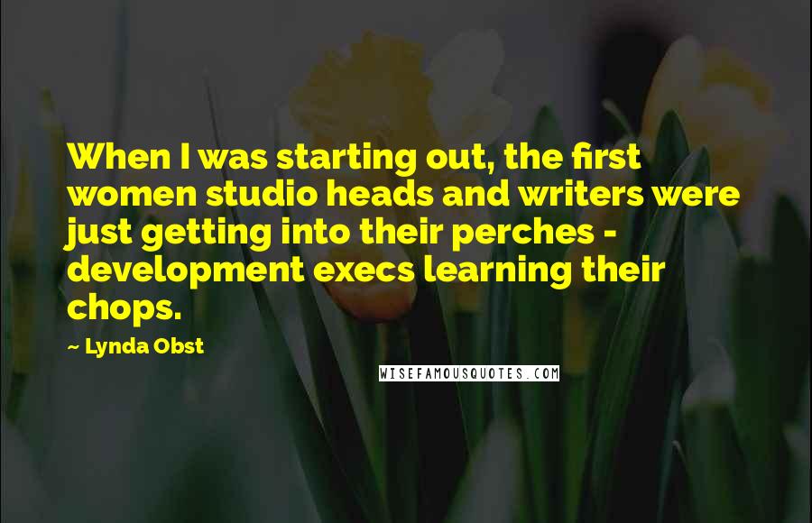 Lynda Obst Quotes: When I was starting out, the first women studio heads and writers were just getting into their perches - development execs learning their chops.