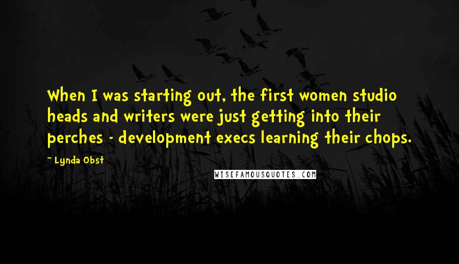 Lynda Obst Quotes: When I was starting out, the first women studio heads and writers were just getting into their perches - development execs learning their chops.
