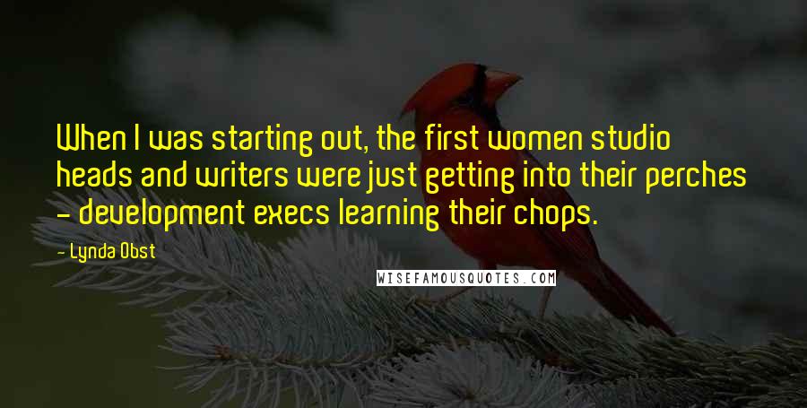 Lynda Obst Quotes: When I was starting out, the first women studio heads and writers were just getting into their perches - development execs learning their chops.