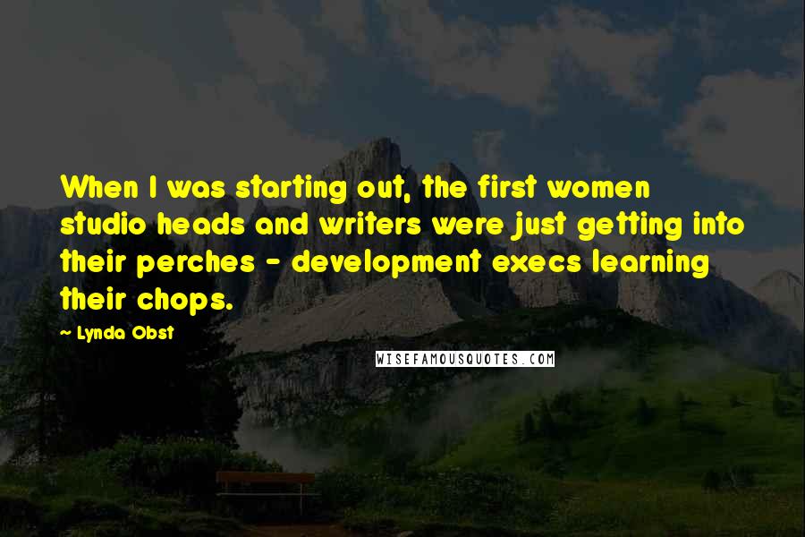 Lynda Obst Quotes: When I was starting out, the first women studio heads and writers were just getting into their perches - development execs learning their chops.