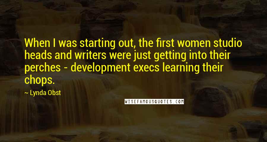 Lynda Obst Quotes: When I was starting out, the first women studio heads and writers were just getting into their perches - development execs learning their chops.