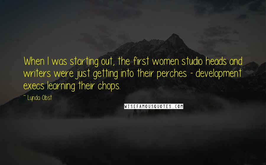 Lynda Obst Quotes: When I was starting out, the first women studio heads and writers were just getting into their perches - development execs learning their chops.