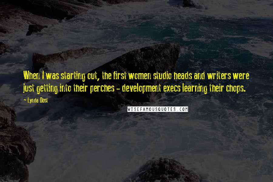 Lynda Obst Quotes: When I was starting out, the first women studio heads and writers were just getting into their perches - development execs learning their chops.