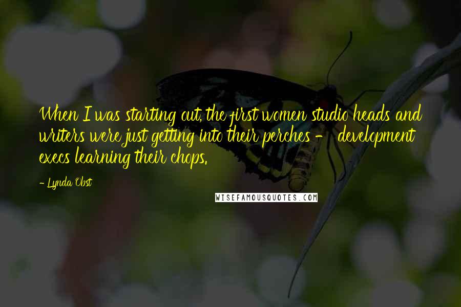 Lynda Obst Quotes: When I was starting out, the first women studio heads and writers were just getting into their perches - development execs learning their chops.