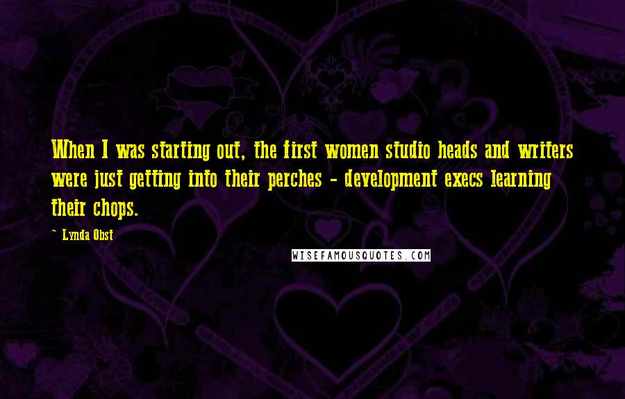 Lynda Obst Quotes: When I was starting out, the first women studio heads and writers were just getting into their perches - development execs learning their chops.