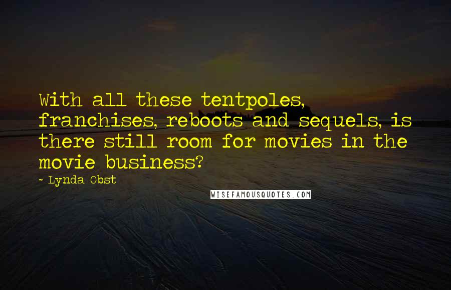 Lynda Obst Quotes: With all these tentpoles, franchises, reboots and sequels, is there still room for movies in the movie business?