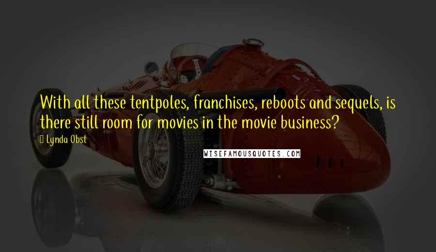 Lynda Obst Quotes: With all these tentpoles, franchises, reboots and sequels, is there still room for movies in the movie business?