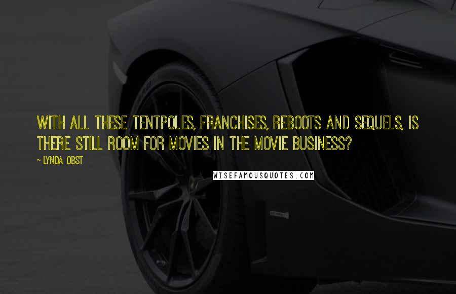 Lynda Obst Quotes: With all these tentpoles, franchises, reboots and sequels, is there still room for movies in the movie business?
