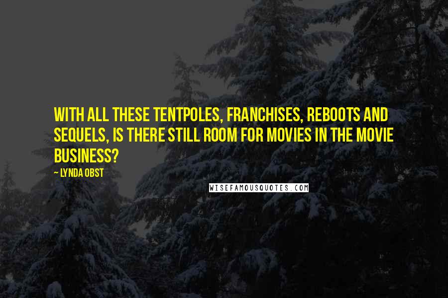 Lynda Obst Quotes: With all these tentpoles, franchises, reboots and sequels, is there still room for movies in the movie business?