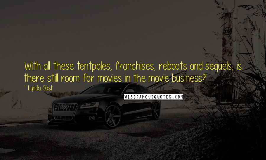 Lynda Obst Quotes: With all these tentpoles, franchises, reboots and sequels, is there still room for movies in the movie business?