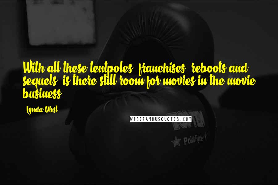 Lynda Obst Quotes: With all these tentpoles, franchises, reboots and sequels, is there still room for movies in the movie business?