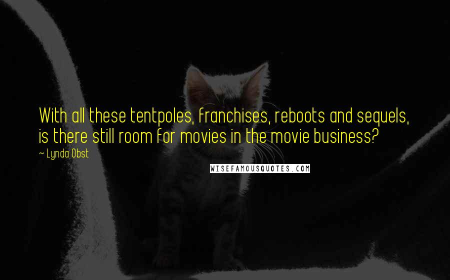 Lynda Obst Quotes: With all these tentpoles, franchises, reboots and sequels, is there still room for movies in the movie business?