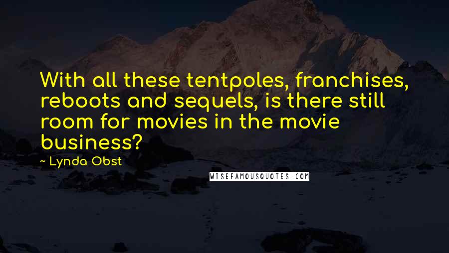 Lynda Obst Quotes: With all these tentpoles, franchises, reboots and sequels, is there still room for movies in the movie business?