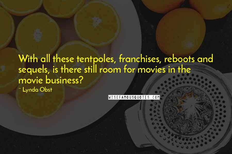 Lynda Obst Quotes: With all these tentpoles, franchises, reboots and sequels, is there still room for movies in the movie business?