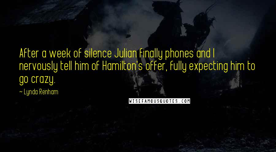 Lynda Renham Quotes: After a week of silence Julian finally phones and I nervously tell him of Hamilton's offer, fully expecting him to go crazy.