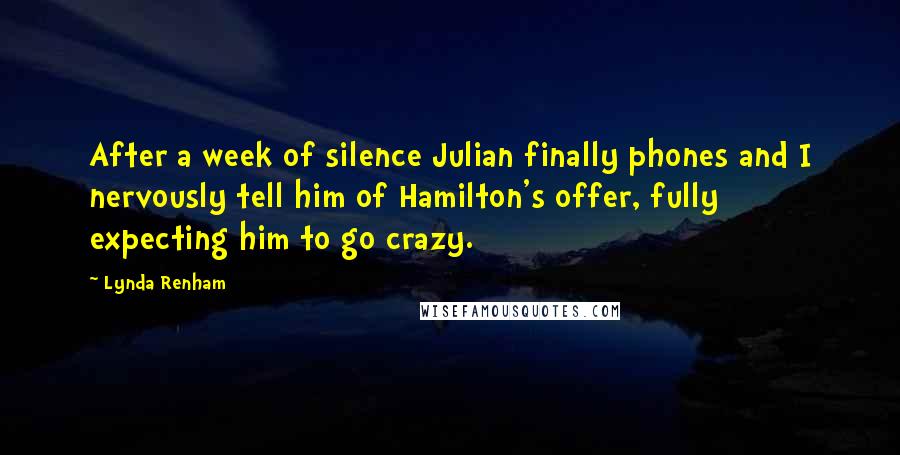 Lynda Renham Quotes: After a week of silence Julian finally phones and I nervously tell him of Hamilton's offer, fully expecting him to go crazy.