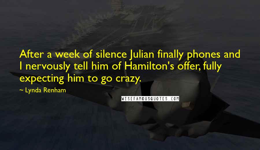 Lynda Renham Quotes: After a week of silence Julian finally phones and I nervously tell him of Hamilton's offer, fully expecting him to go crazy.