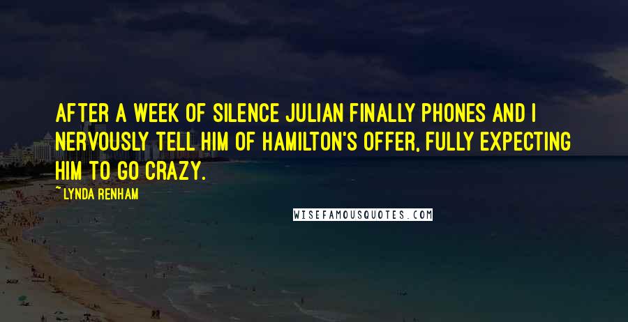 Lynda Renham Quotes: After a week of silence Julian finally phones and I nervously tell him of Hamilton's offer, fully expecting him to go crazy.