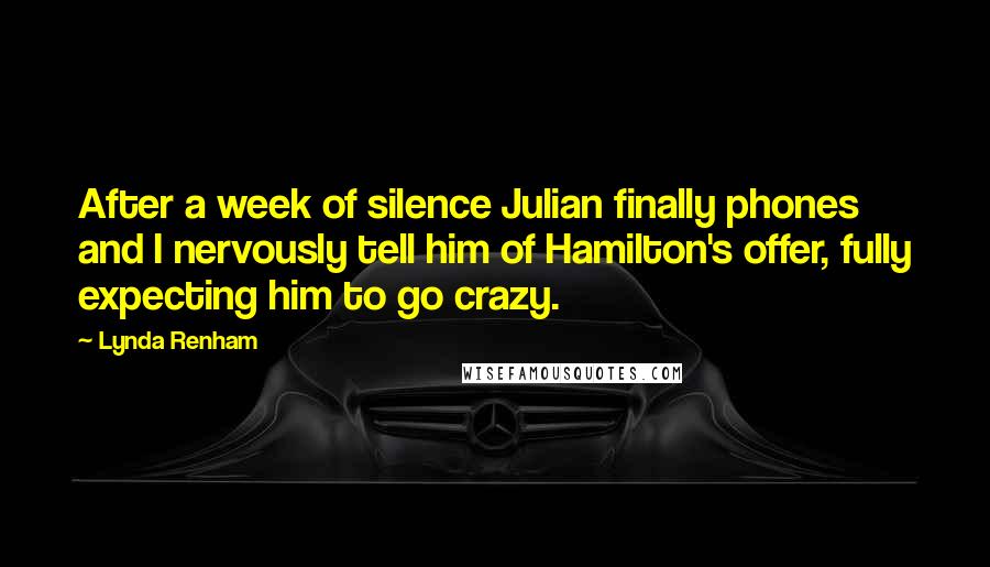 Lynda Renham Quotes: After a week of silence Julian finally phones and I nervously tell him of Hamilton's offer, fully expecting him to go crazy.