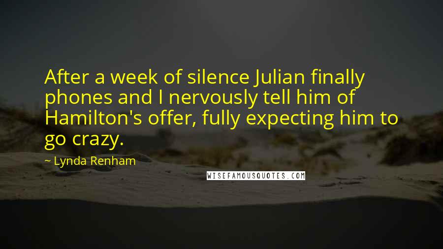 Lynda Renham Quotes: After a week of silence Julian finally phones and I nervously tell him of Hamilton's offer, fully expecting him to go crazy.