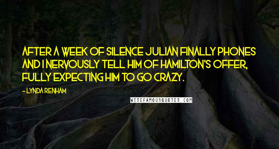 Lynda Renham Quotes: After a week of silence Julian finally phones and I nervously tell him of Hamilton's offer, fully expecting him to go crazy.