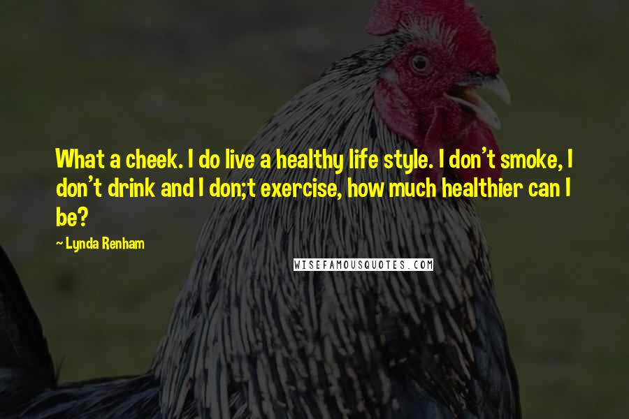 Lynda Renham Quotes: What a cheek. I do live a healthy life style. I don't smoke, I don't drink and I don;t exercise, how much healthier can I be?