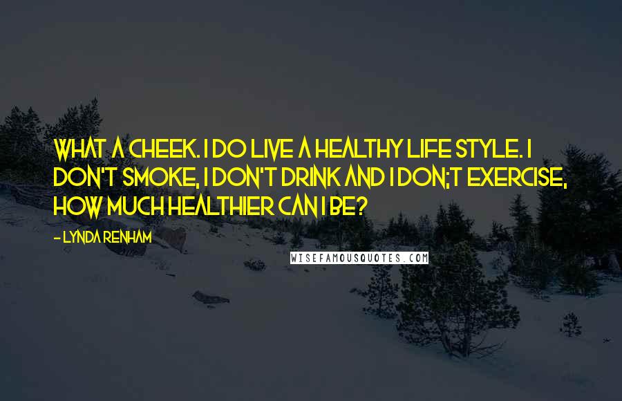Lynda Renham Quotes: What a cheek. I do live a healthy life style. I don't smoke, I don't drink and I don;t exercise, how much healthier can I be?
