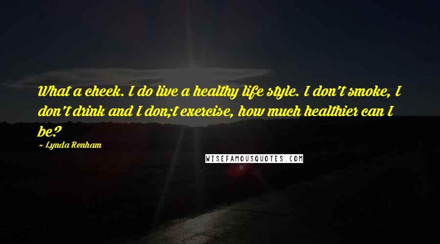 Lynda Renham Quotes: What a cheek. I do live a healthy life style. I don't smoke, I don't drink and I don;t exercise, how much healthier can I be?