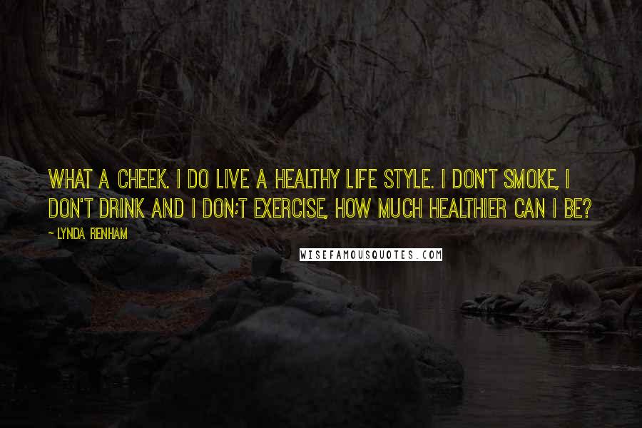 Lynda Renham Quotes: What a cheek. I do live a healthy life style. I don't smoke, I don't drink and I don;t exercise, how much healthier can I be?