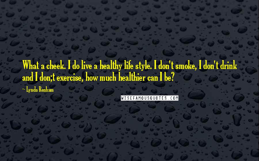 Lynda Renham Quotes: What a cheek. I do live a healthy life style. I don't smoke, I don't drink and I don;t exercise, how much healthier can I be?