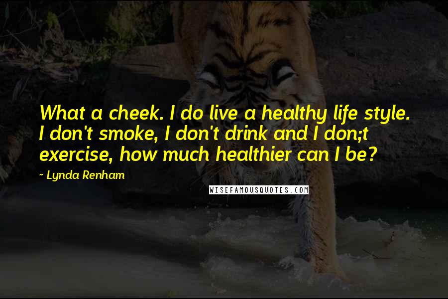 Lynda Renham Quotes: What a cheek. I do live a healthy life style. I don't smoke, I don't drink and I don;t exercise, how much healthier can I be?