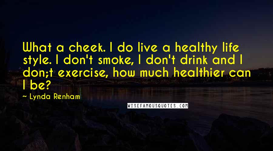 Lynda Renham Quotes: What a cheek. I do live a healthy life style. I don't smoke, I don't drink and I don;t exercise, how much healthier can I be?
