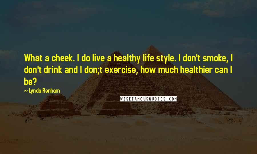 Lynda Renham Quotes: What a cheek. I do live a healthy life style. I don't smoke, I don't drink and I don;t exercise, how much healthier can I be?