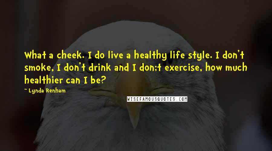 Lynda Renham Quotes: What a cheek. I do live a healthy life style. I don't smoke, I don't drink and I don;t exercise, how much healthier can I be?