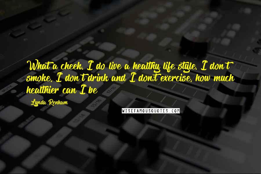 Lynda Renham Quotes: What a cheek. I do live a healthy life style. I don't smoke, I don't drink and I don;t exercise, how much healthier can I be?