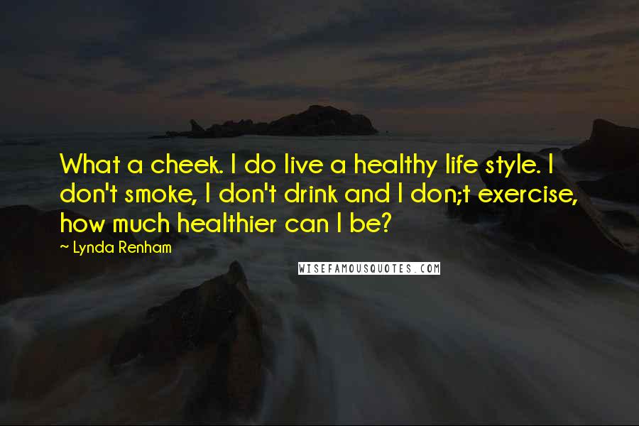 Lynda Renham Quotes: What a cheek. I do live a healthy life style. I don't smoke, I don't drink and I don;t exercise, how much healthier can I be?