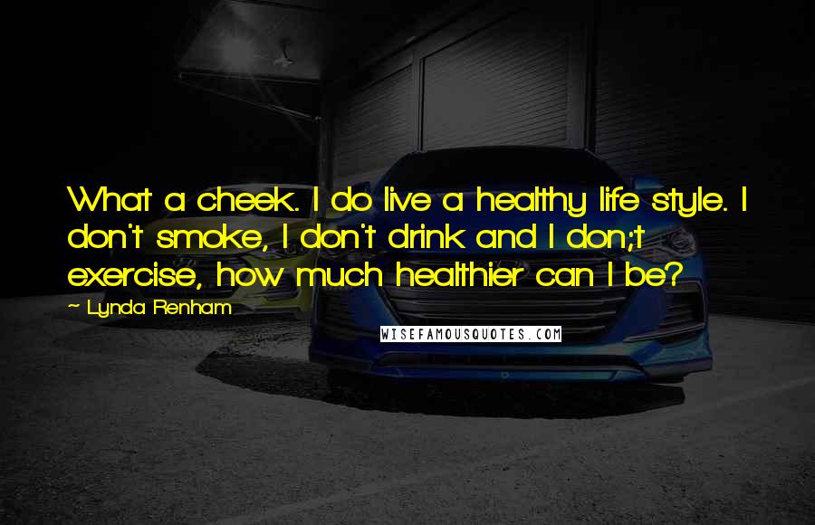 Lynda Renham Quotes: What a cheek. I do live a healthy life style. I don't smoke, I don't drink and I don;t exercise, how much healthier can I be?