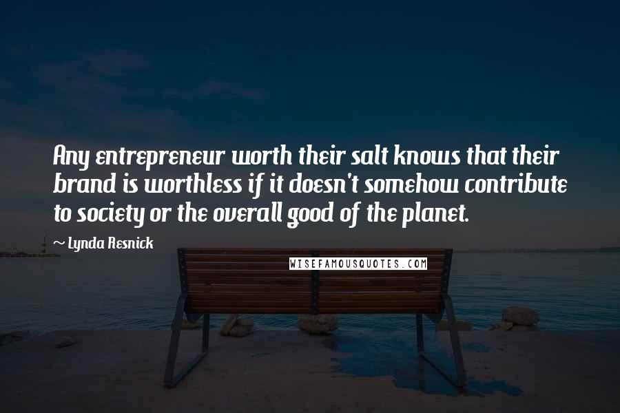 Lynda Resnick Quotes: Any entrepreneur worth their salt knows that their brand is worthless if it doesn't somehow contribute to society or the overall good of the planet.