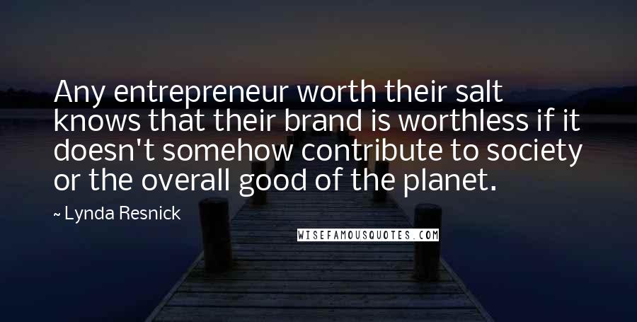 Lynda Resnick Quotes: Any entrepreneur worth their salt knows that their brand is worthless if it doesn't somehow contribute to society or the overall good of the planet.