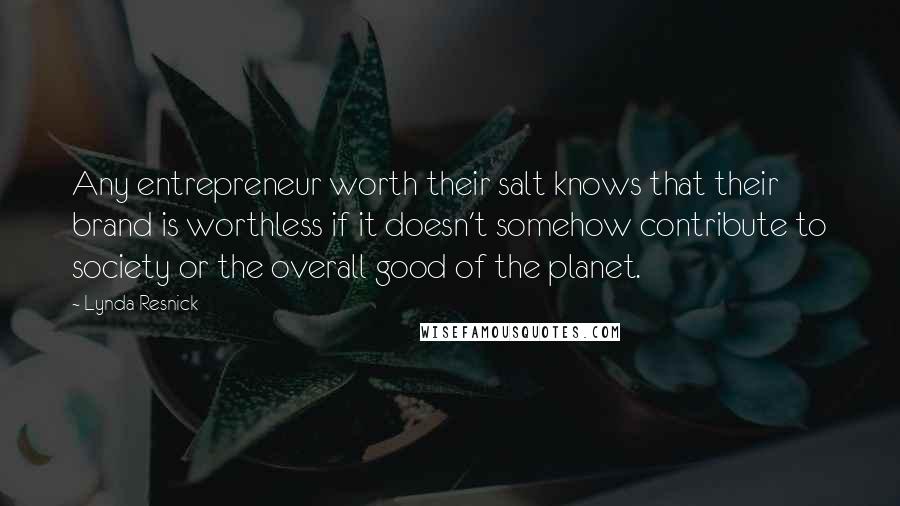 Lynda Resnick Quotes: Any entrepreneur worth their salt knows that their brand is worthless if it doesn't somehow contribute to society or the overall good of the planet.