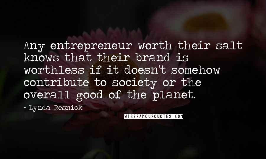 Lynda Resnick Quotes: Any entrepreneur worth their salt knows that their brand is worthless if it doesn't somehow contribute to society or the overall good of the planet.