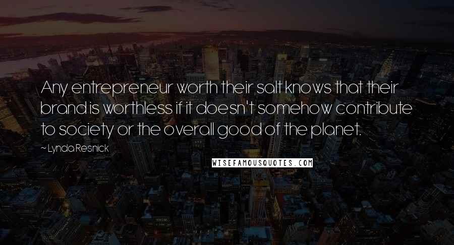 Lynda Resnick Quotes: Any entrepreneur worth their salt knows that their brand is worthless if it doesn't somehow contribute to society or the overall good of the planet.