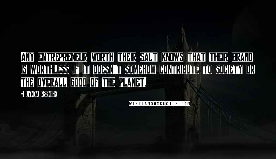 Lynda Resnick Quotes: Any entrepreneur worth their salt knows that their brand is worthless if it doesn't somehow contribute to society or the overall good of the planet.