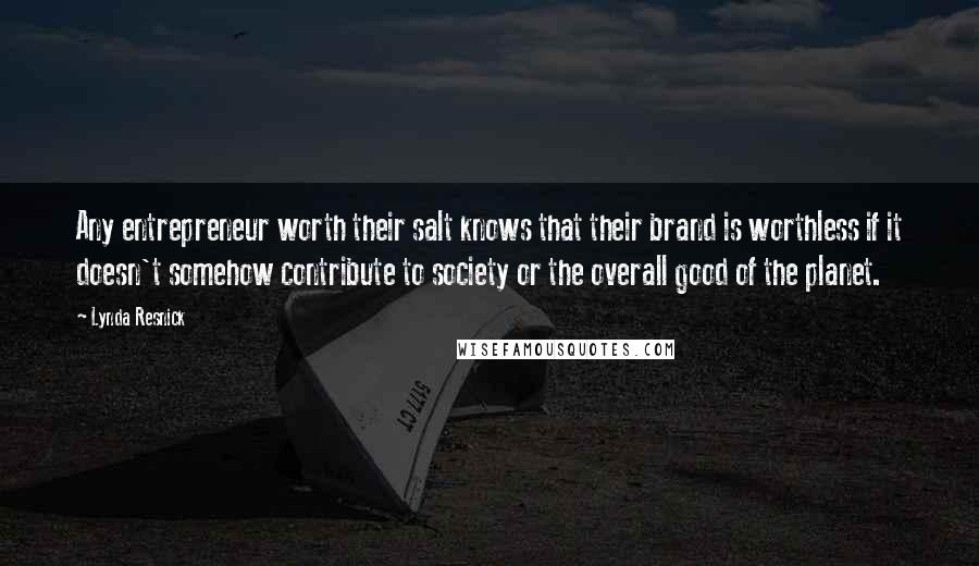 Lynda Resnick Quotes: Any entrepreneur worth their salt knows that their brand is worthless if it doesn't somehow contribute to society or the overall good of the planet.